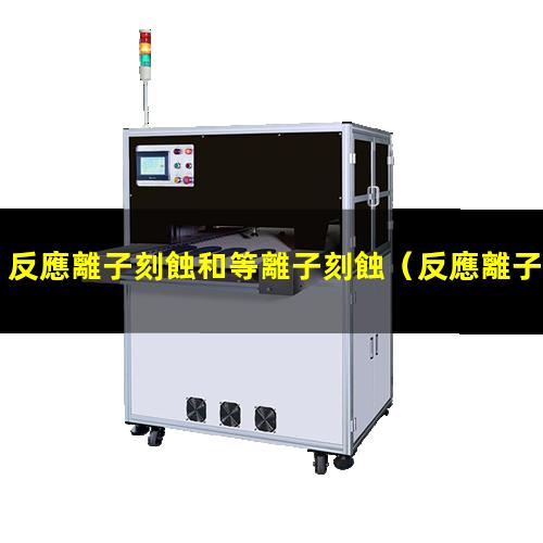 反應離子刻蝕和等離子刻蝕